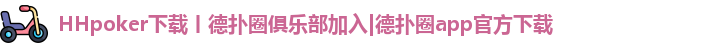 HHpoker下载丨德扑圈俱乐部加入|德扑圈app官方下载